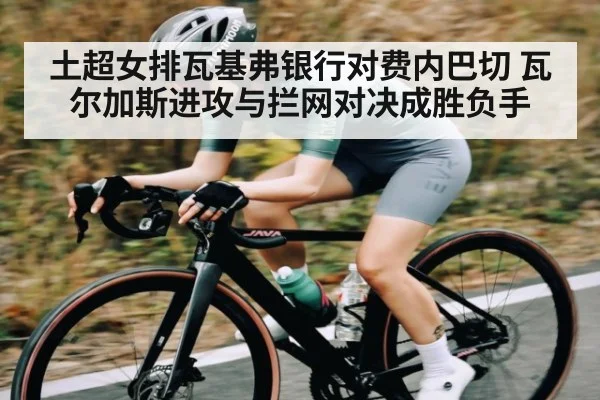 土超女排瓦基弗银行对费内巴切 瓦尔加斯进攻与拦网对决成胜负手 - kaiyun