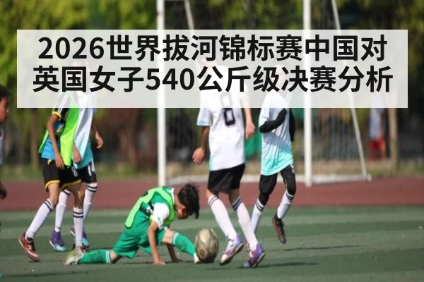 2026世界拔河锦标赛中国对英国女子540公斤级决赛分析
