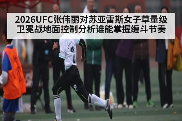 2026UFC张伟丽对苏亚雷斯女子草量级卫冕战地面控制分析谁能掌握缠斗节奏
